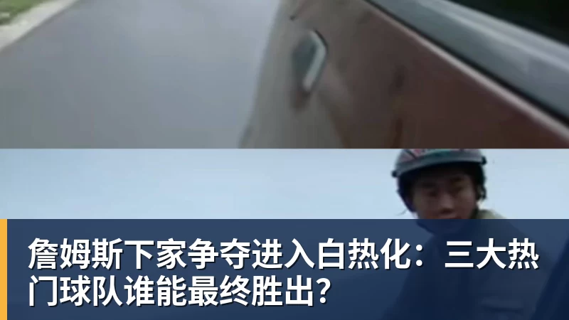 星空体育首页詹姆斯下家争夺进入白热化：三大热门球队谁能最终胜出？