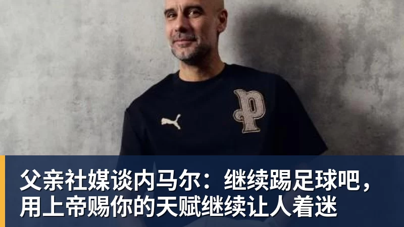 星空体育首页父亲社媒谈内马尔：继续踢足球吧，用上帝赐你的天赋继续让人着迷
