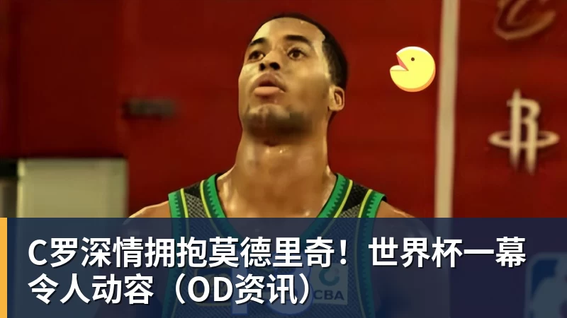 星空体育首页C罗深情拥抱莫德里奇！世界杯一幕令人动容（OD资讯）