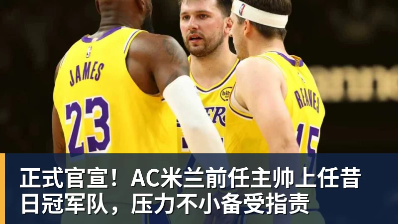 星空体育首页正式官宣！AC米兰前任主帅上任昔日冠军队，压力不小备受指责