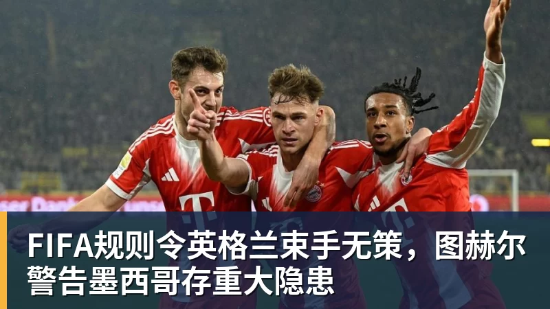 星空体育首页FIFA规则令英格兰束手无策，图赫尔警告墨西哥存重大隐患
