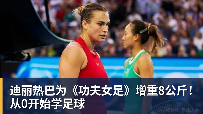 星空体育首页迪丽热巴为《功夫女足》增重8公斤！从0开始学足球